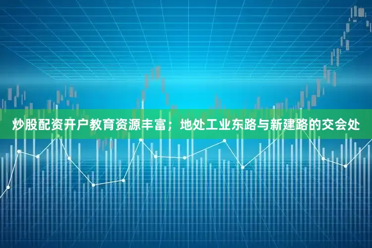 炒股配资开户教育资源丰富；地处工业东路与新建路的交会处