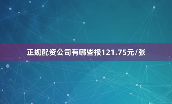 正规配资公司有哪些报121.75元/张