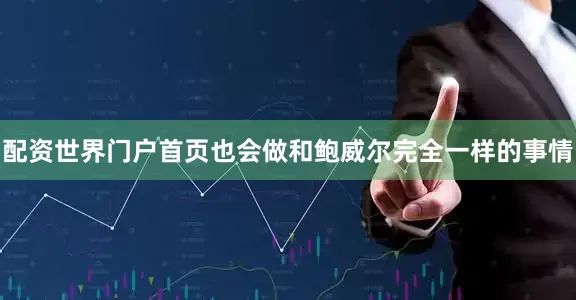 配资世界门户首页也会做和鲍威尔完全一样的事情