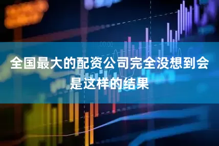 全国最大的配资公司完全没想到会是这样的结果