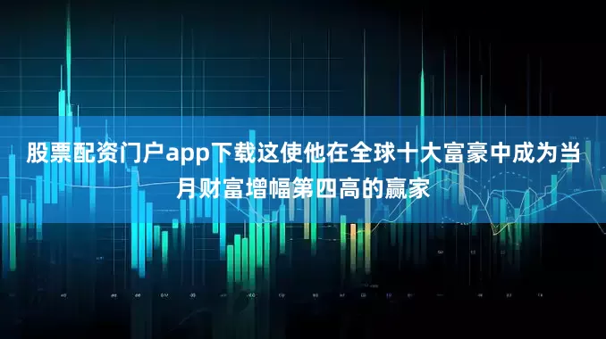 股票配资门户app下载这使他在全球十大富豪中成为当月财富增幅第四高的赢家