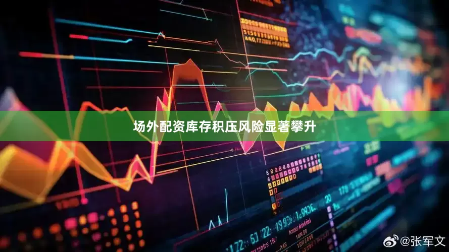 场外配资库存积压风险显著攀升