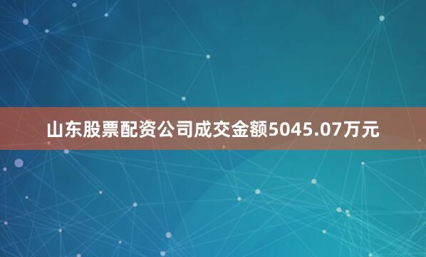 山东股票配资公司成交金额5045.07万元