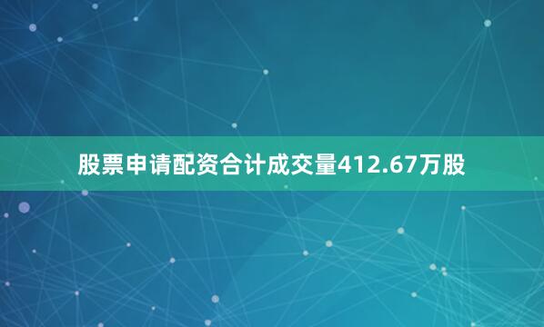 股票申请配资合计成交量412.67万股