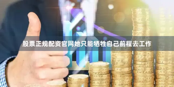 股票正规配资官网她只能牺牲自己前程去工作