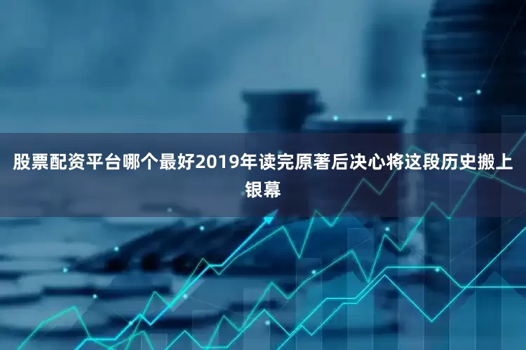 股票配资平台哪个最好2019年读完原著后决心将这段历史搬上银幕