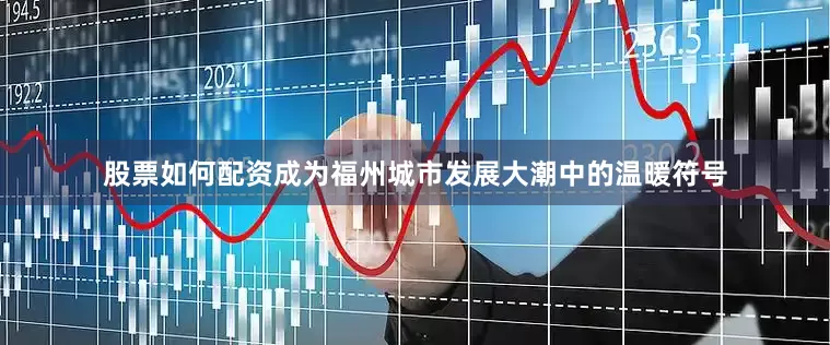 股票如何配资成为福州城市发展大潮中的温暖符号