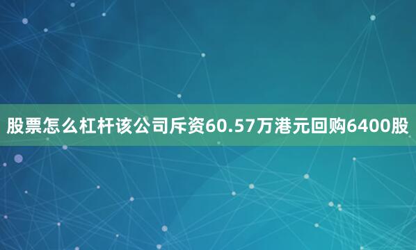 股票怎么杠杆该公司斥资60.57万港元回购6400股