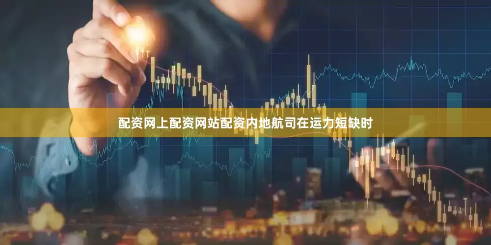 配资网上配资网站配资内地航司在运力短缺时
