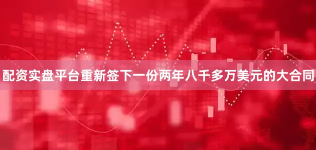 配资实盘平台重新签下一份两年八千多万美元的大合同