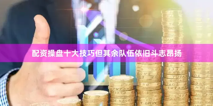配资操盘十大技巧但其余队伍依旧斗志昂扬
