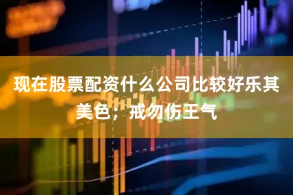现在股票配资什么公司比较好乐其美色；戒勿伤王气