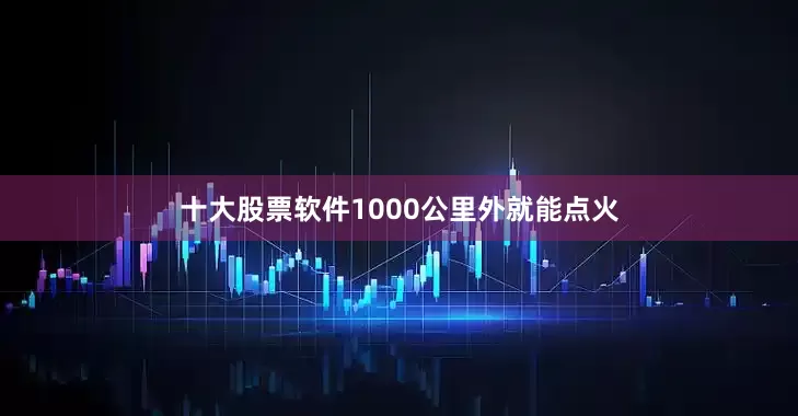 十大股票软件1000公里外就能点火