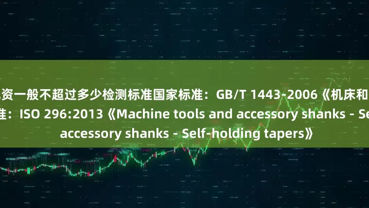 实盘配资一般不超过多少检测标准国家标准：GB/T 1443-2006《机床和工具柄用自夹圆锥》国际标准：ISO 296:2013《Machine tools and accessory shanks - Self-holding tapers》