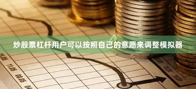 炒股票杠杆用户可以按照自己的意愿来调整模拟器