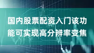 国内股票配资入门该功能可实现高分辨率变焦