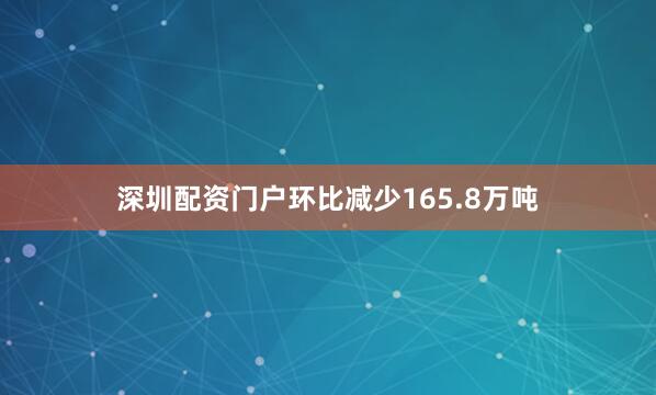 深圳配资门户环比减少165.8万吨