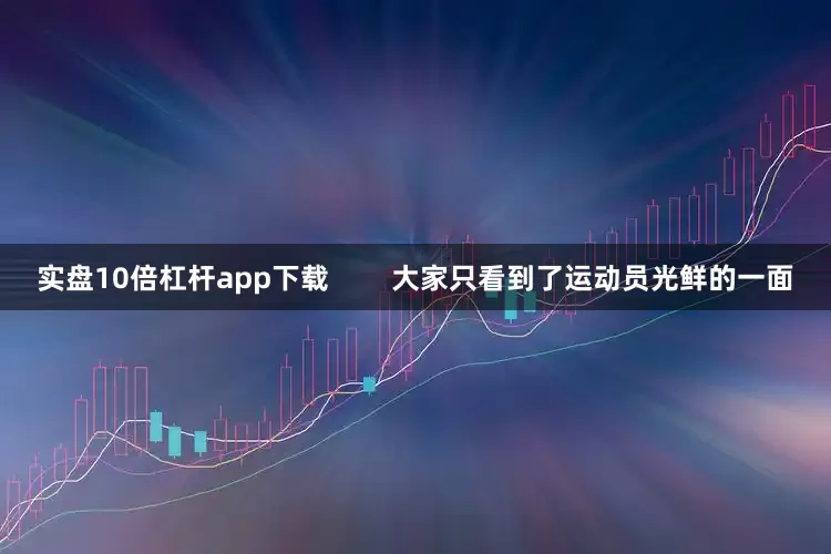 实盘10倍杠杆app下载        大家只看到了运动员光鲜的一面