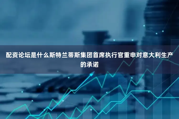 配资论坛是什么斯特兰蒂斯集团首席执行官重申对意大利生产的承诺