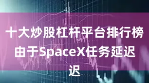 十大炒股杠杆平台排行榜由于SpaceX任务延迟