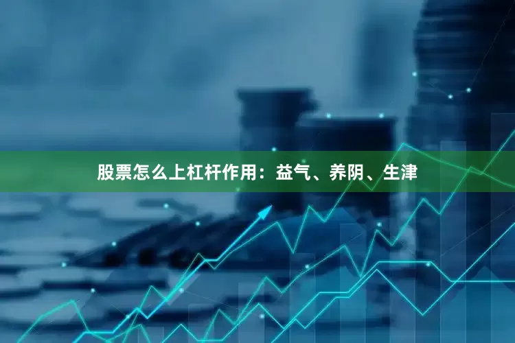 股票怎么上杠杆作用：益气、养阴、生津