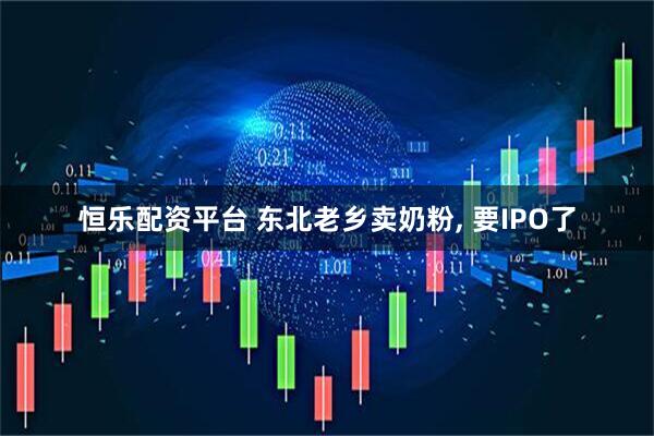 恒乐配资平台 东北老乡卖奶粉, 要IPO了