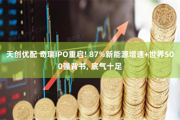 天创优配 奇瑞IPO重启! 87%新能源增速+世界500强背书, 底气十足