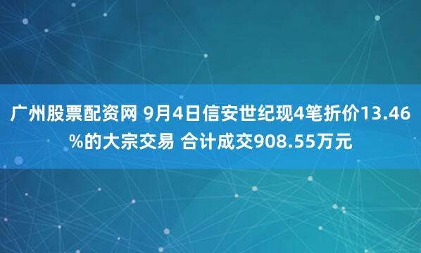 广州股票配资网 9月4日信安世纪现4笔折价13.46%的大宗交易 合计成交908.55万元