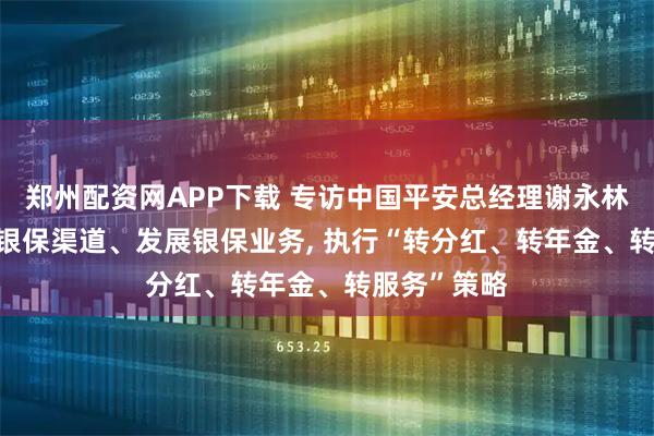 郑州配资网APP下载 专访中国平安总经理谢永林: 坚定看好银保渠道、发展银保业务, 执行“转分红、转年金、转服务”策略