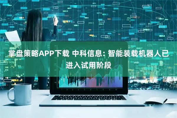 掌盘策略APP下载 中科信息: 智能装载机器人已进入试用阶段