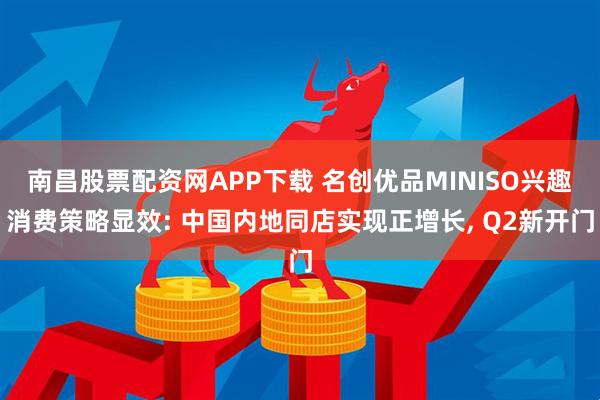 南昌股票配资网APP下载 名创优品MINISO兴趣消费策略显效: 中国内地同店实现正增长, Q2新开门