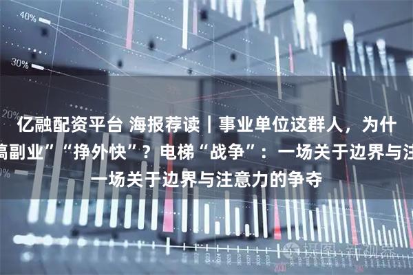 亿融配资平台 海报荐读｜事业单位这群人，为什么被鼓励“搞副业”“挣外快”？电梯“战争”：一场关于边界与注意力的争夺