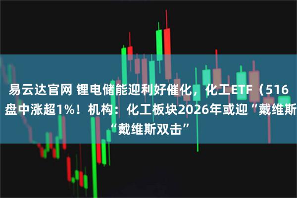 易云达官网 锂电储能迎利好催化，化工ETF（516020）盘中涨超1%！机构：化工板块2026年或迎“戴维斯双击”