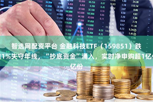 智选网配资平台 金融科技ETF(159851)跌逾1%失守年线,“抄底资金”涌入,实时净申购超1亿份