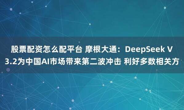 股票配资怎么配平台 摩根大通：DeepSeek V3.2为中国AI市场带来第二波冲击 利好多数相关方