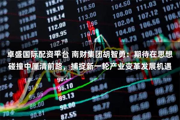 卓盛国际配资平台 南财集团胡智勇：期待在思想碰撞中厘清前路，捕捉新一轮产业变革发展机遇