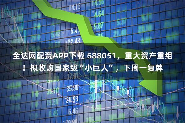 全达网配资APP下载 688051，重大资产重组！拟收购国家级“小巨人”，下周一复牌