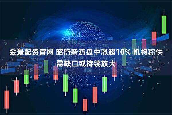 金景配资官网 昭衍新药盘中涨超10% 机构称供需缺口或持续放大