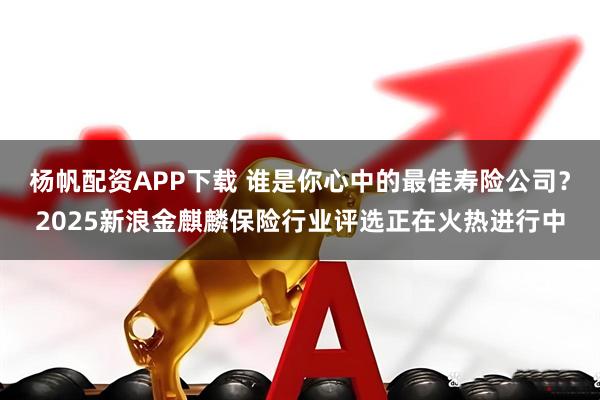 杨帆配资APP下载 谁是你心中的最佳寿险公司？2025新浪金麒麟保险行业评选正在火热进行中