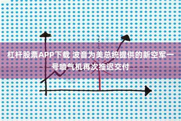 杠杆股票APP下载 波音为美总统提供的新空军一号喷气机再次推迟交付