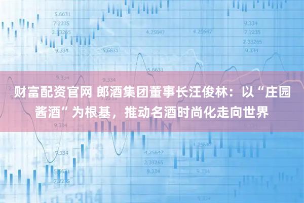 财富配资官网 郎酒集团董事长汪俊林：以“庄园酱酒”为根基，推动名酒时尚化走向世界
