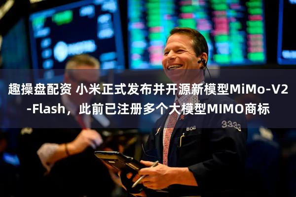 趣操盘配资 小米正式发布并开源新模型MiMo-V2-Flash，此前已注册多个大模型MIMO商标