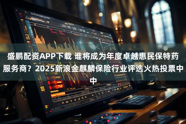 盛鹏配资APP下载 谁将成为年度卓越惠民保特药服务商？2025新浪金麒麟保险行业评选火热投票中