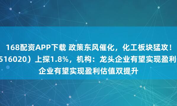 168配资APP下载 政策东风催化，化工板块猛攻！化工ETF（516020）上探1.8%，机构：龙头企业有望实现盈利估值双提升