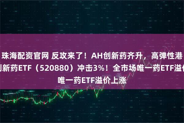 珠海配资官网 反攻来了！AH创新药齐升，高弹性港股通创新药ETF（520880）冲击3%！全市场唯一药ETF溢价上涨