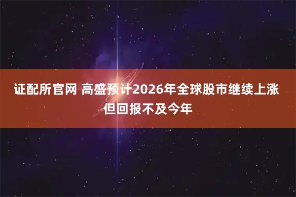 证配所官网 高盛预计2026年全球股市继续上涨 但回报不及今年