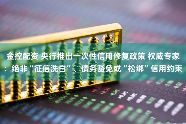 金控配资 央行推出一次性信用修复政策 权威专家：绝非“征信洗白”、债务豁免或“松绑”信用约束