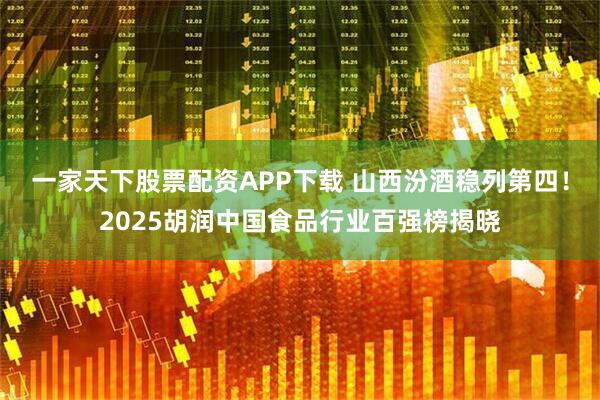 一家天下股票配资APP下载 山西汾酒稳列第四！2025胡润中国食品行业百强榜揭晓