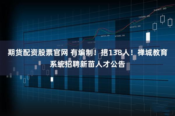 期货配资股票官网 有编制！招138人！禅城教育系统招聘新苗人才公告