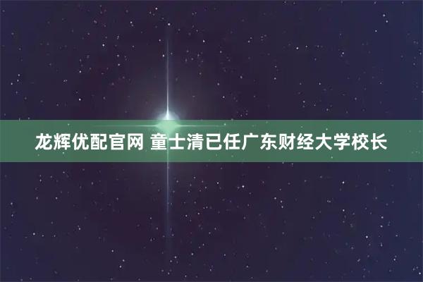 龙辉优配官网 童士清已任广东财经大学校长